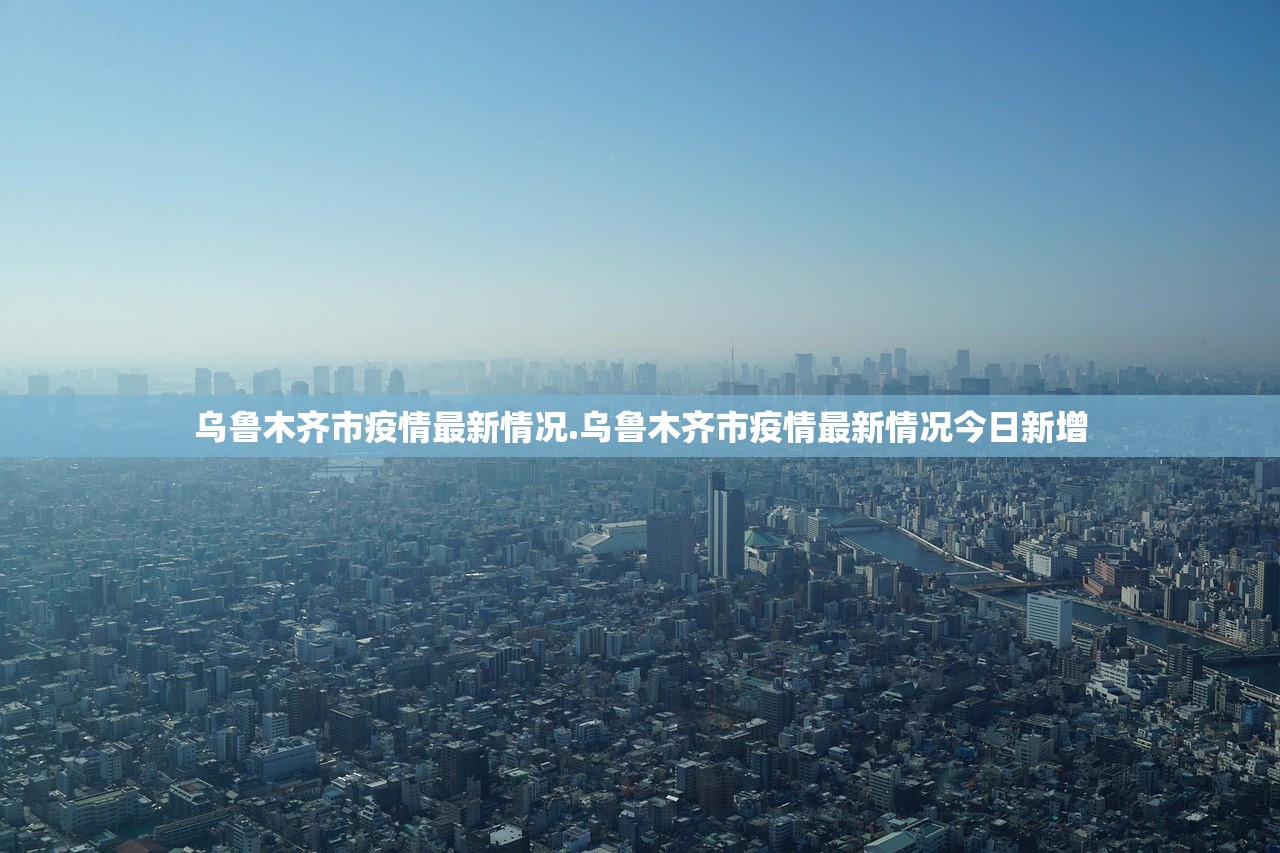 乌鲁木齐市疫情最新情况.乌鲁木齐市疫情最新情况今日新增