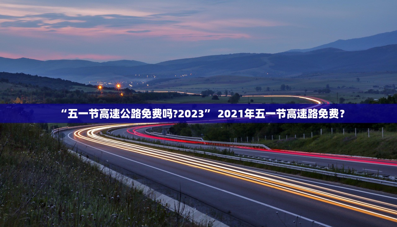 “五一节高速公路免费吗?2023” 2021年五一节高速路免费？