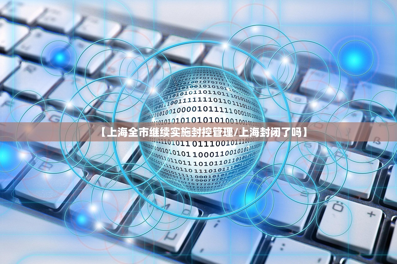 【上海全市继续实施封控管理/上海封闭了吗】
