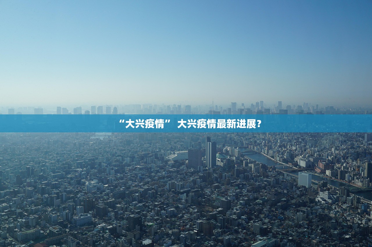 “大兴疫情” 大兴疫情最新进展？